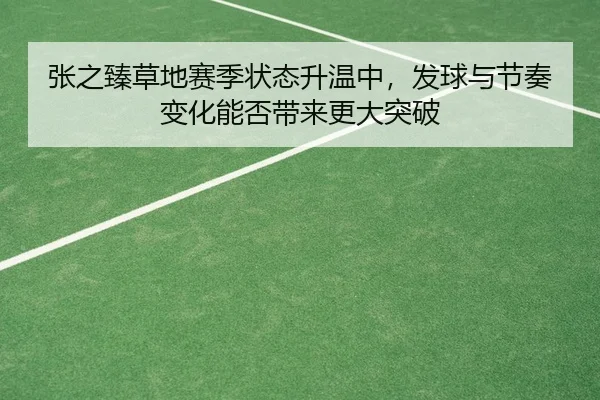 张之臻草地赛季状态升温中，发球与节奏变化能否带来更大突破