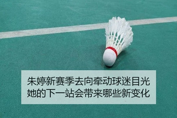 朱婷新赛季去向牵动球迷目光 她的下一站会带来哪些新变化